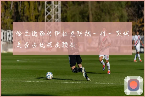 哈兰德面对伊拉克防线一对一突破是否占优深度预测