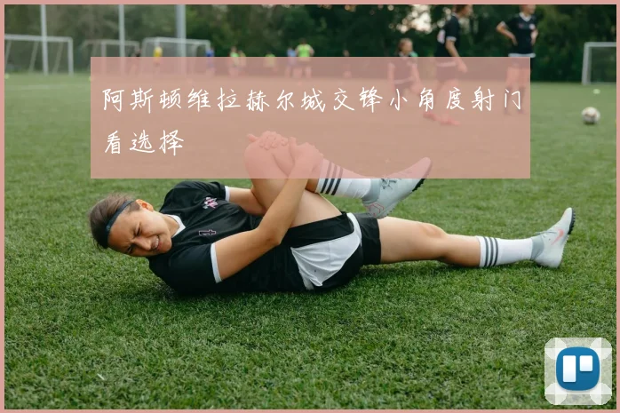 阿斯顿维拉赫尔城交锋小角度射门看选择