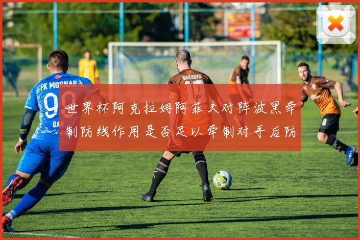世界杯阿克拉姆阿菲夫对阵波黑牵制防线作用是否足以牵制对手后防