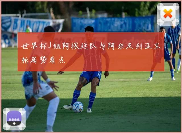 世界杯J组阿根廷队与阿尔及利亚末轮局势看点