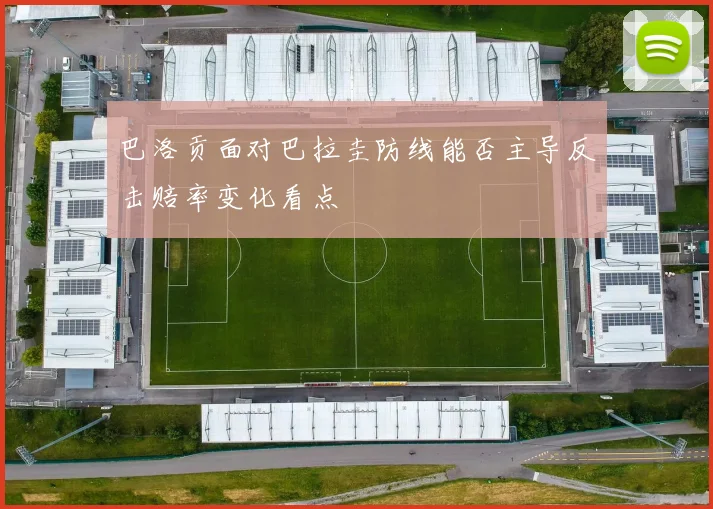 巴洛贡面对巴拉圭防线能否主导反击赔率变化看点
