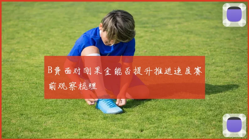 B费面对刚果金能否提升推进速度赛前观察梳理