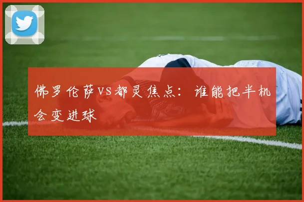 佛罗伦萨vs都灵焦点：谁能把半机会变进球