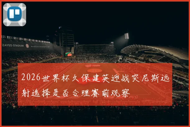 2026世界杯久保建英迎战突尼斯远射选择是否合理赛前观察