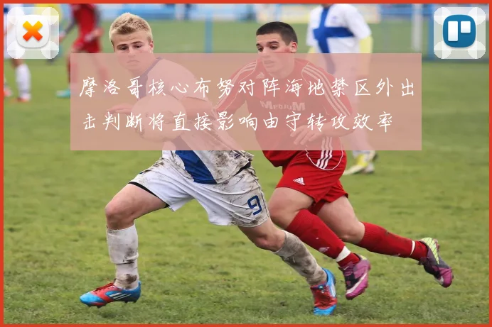 摩洛哥核心布努对阵海地禁区外出击判断将直接影响由守转攻效率
